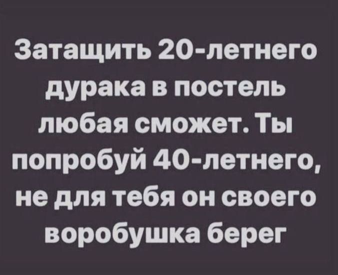 Затащить 20-летнего дурака в постель любая сможет. Ты попробуй 40-летнего, не для тебя он своего воробушка берег.