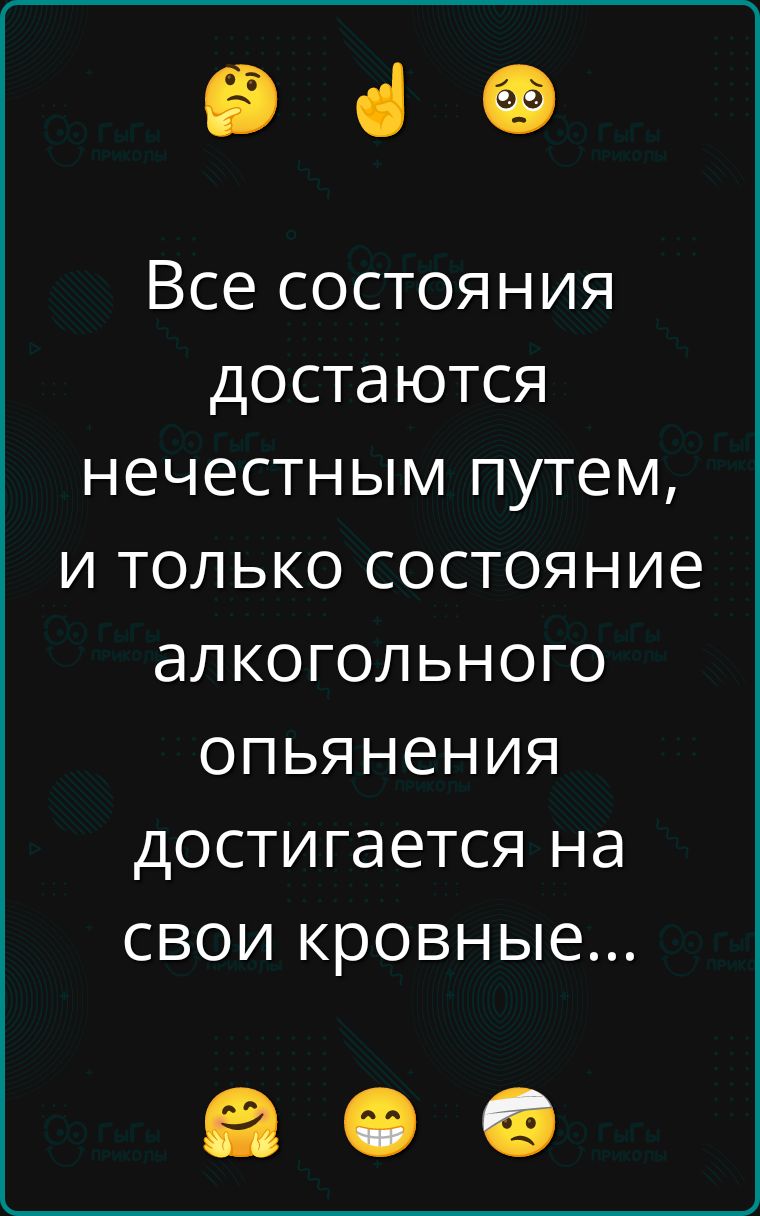 Все состояния достаются нечесным путём, и только состояние алкогольного опьянения достигается на свои кровные...