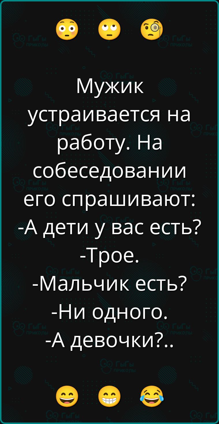 Мужик устраивается на работу. На собеседовании его спрашивают: -А дети у вас есть? -Трое. -Мальчик есть? -Ни одного. -А девочки?