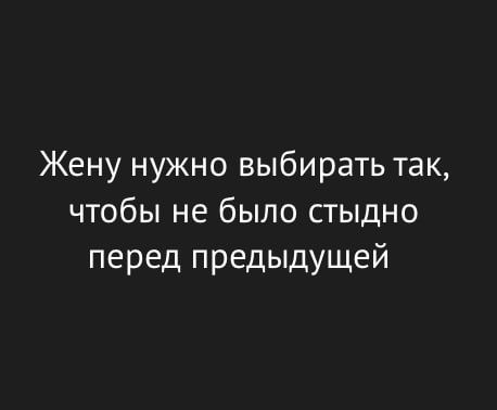 Жене нужно выбирать так, чтобы не было стыдно перед предыдущей