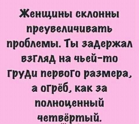 Женщины склонны преувеличивать проблемы. Ты задержал взгляд на чьей-то груди первого размера, а огреб, как за полноценный четвертый.