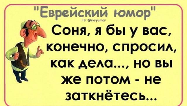 Соня, я бы у вас, конечно, спросил, как дела..., но вы же потом - не заткнётесь...