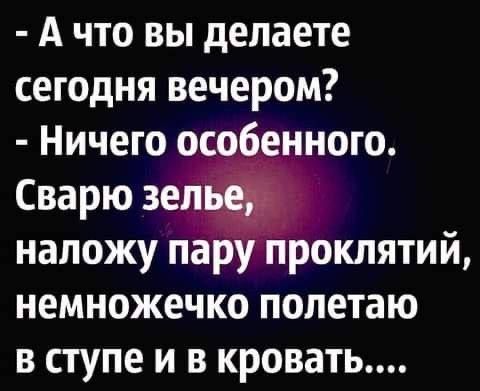 - А что вы делаете сегодня вечером?
- Ничего особенного. Сварю зелье, наложу пару проклятий, немножечко полетаю в ступе и в кровать....
