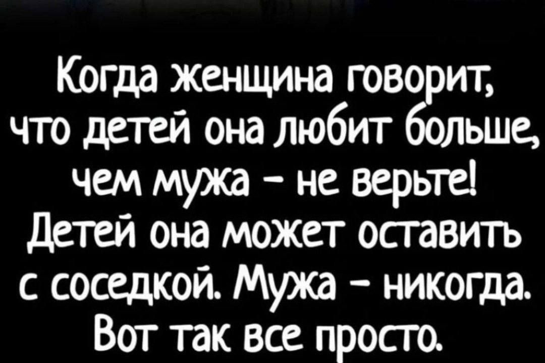 Когда женщина говорит, что детей она любит больше, чем мужа – не верьте! Дети она может оставить с соседкой. Мужа – никогда. Вот так все просто.