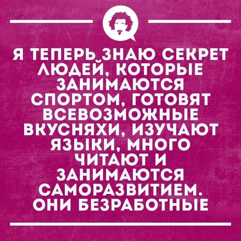 Я ТЕПЕРЬ ЗНАЮ СЕКРЕТ ЛЮДЕЙ, КОТОРЫЕ ЗАНИМАЮТЬСЯ СПОРТОМ, ГОТОВЯТ ВСЕВОЗМОЖНЫЕ ВКУСНЯШКИ, ИЗУЧАЮТ ЯЗЫКИ, МНОГО ЧИТАЮТ И ЗАНИМАЮТСЯ САМОРАЗВИТИЕМ. ОНИ БЕЗРАБОТНЫЕ.