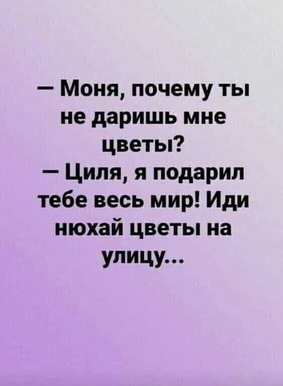 — Моня, почему ты не даришь мне цветы?  — Циля, я подарил тебе весь мир! Иди нюхай цветы на улице...