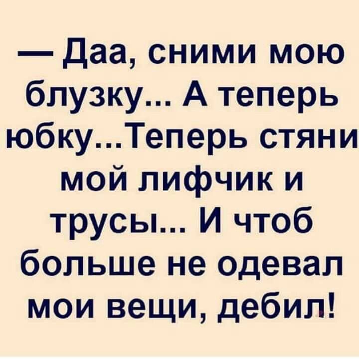 — Да, сними мою блузку... А теперь юбку... Теперь стяни мой лифчик и трусы... И чтобы больше не одевал мои вещи, дебил!