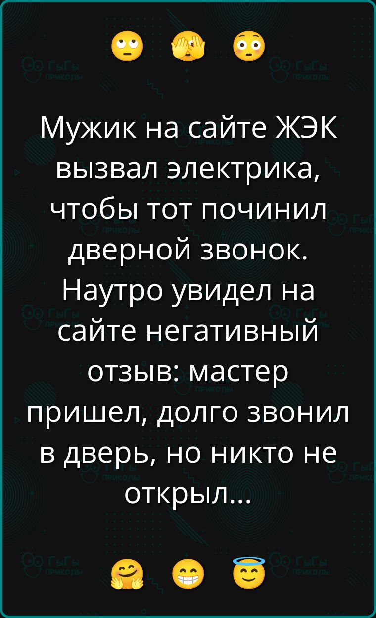 Мужик на сайте ЖЭК вызвал электрика, чтобы тот починил дверной звонок. Наутро увидел на сайте негативный отзыв: мастер пришел, долго звонил в дверь, но никто не открыл...