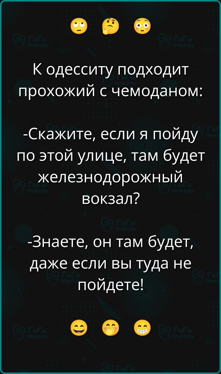 К одессию подходит прохожий с чемоданом:
- Скажите, если я пойду по этой улице, там будет железнодорожный вокзал?
- Знаете, он там будет, даже если вы туда не пойдете!