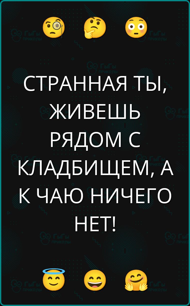 СТРАННАЯ ТЫ, ЖИВЕШЬ РЯДОМ С КЛАДБИЩЕМ, А К ЧАЮ НИЧЕГО НЕТ!