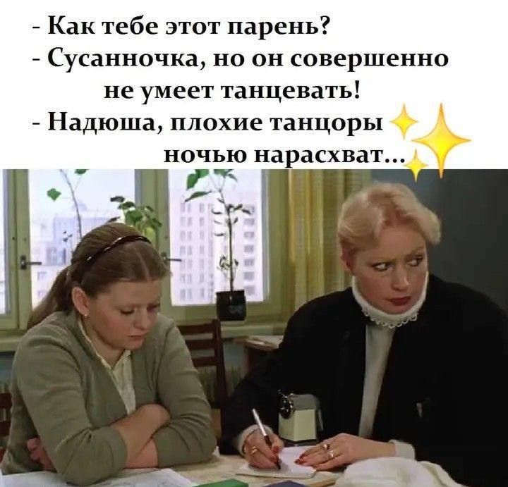 Как тебе этот парень? - Сусанночка, но он совершенно не умеет танцевать! - Надюша, плохие танцоры ночью наращивают...