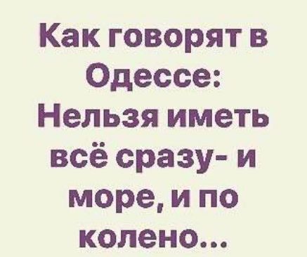 Как говорят в Одессе: Нельзя иметь всё сразу - и море, и по колено...