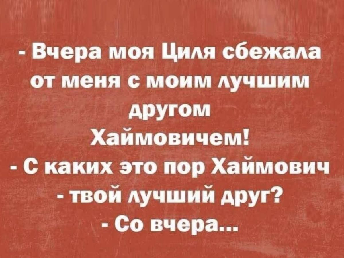 - Вчера моя Циля сбежала от меня с моим лучшим другом Хаймовичем!
- С каких это пор Хаймович
- твой лучший друг?
- Со вчера...