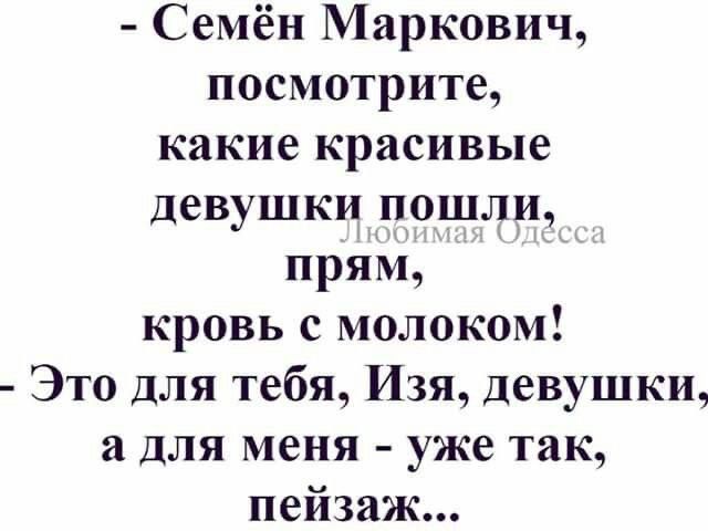 - Семён Маркович, посмотрите, какие красивые девушки пошли, прям, кровь с молоком!
- Это для тебя, Изя, девушки, а для меня - уже так, пейзаж...