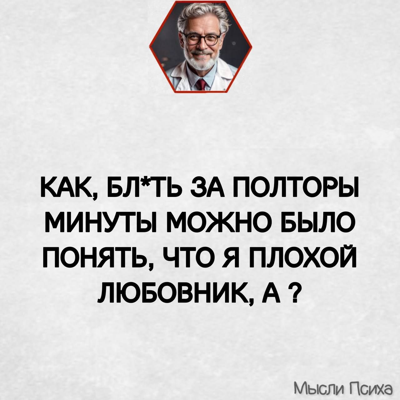 КАК, БЛ*ТЬ ЗА ПОЛТОРЫ МИНУТЫ МОЖНО БЫЛО ПОНИМАТЬ, ЧТО Я ПЛОХОЙ ЛЮБОВНИК, А ?