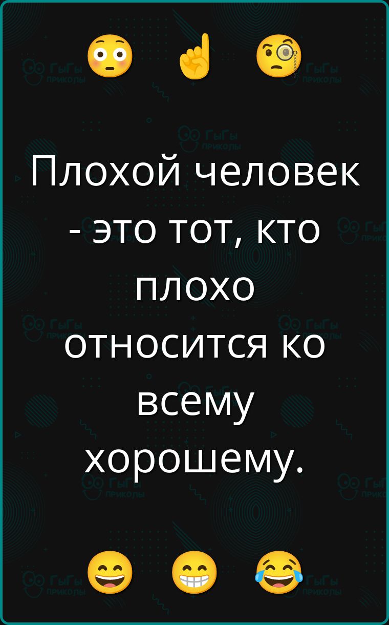 Плохой человек - это тот, кто плохо относится ко всему хорошему.