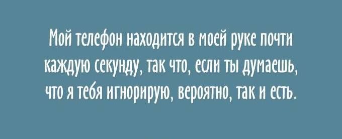 Мой телефон находится в моей руке почти каждую секунду, так что, если ты думаешь, что я тебя игнорирую, вероятно, так и есть.