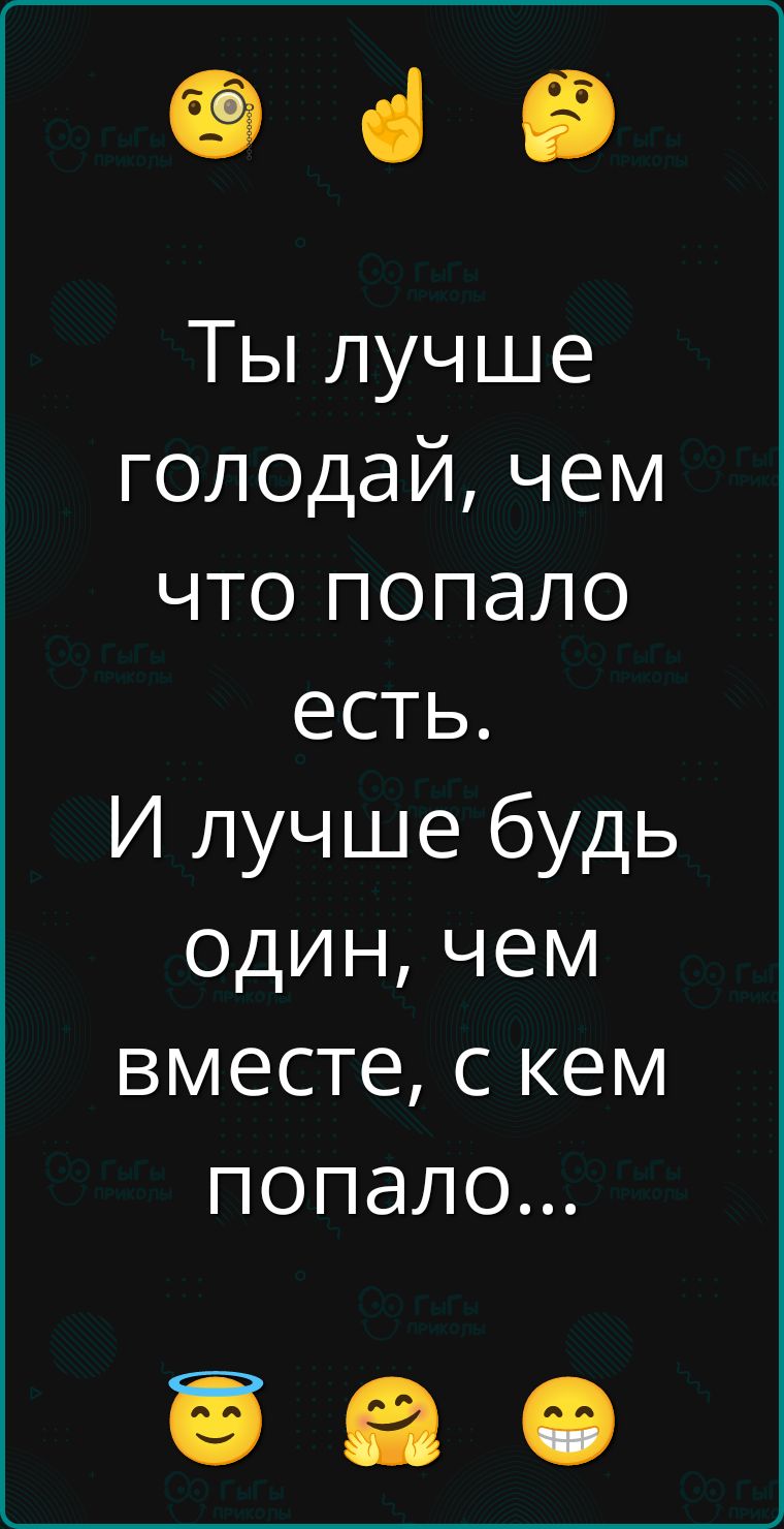 Ты лучше голодай, чем что попало есть. И лучше будь один, чем вместе, с кем попало...
