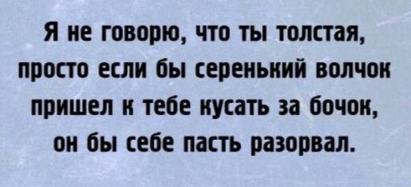 Я не говорю, что ты толстая, просто если бы серенький волчок пришел к тебе кусать за бочок, он бы себе пасть разорвал.