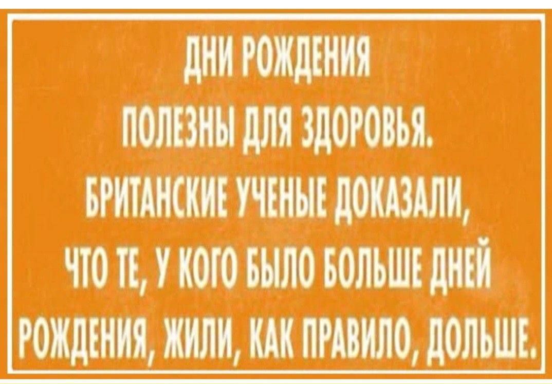 ДНИ РОЖДЕНИЯ
ПОЛЕЗНЫ ДЛЯ ЗДОРОВЬЯ.
БРИТАНСКИЕ УЧЕНЫЕ ДОКАЗАЛИ,
ЧТО ТЕ, У КОГО БЫЛО БОЛЬШЕ ДНЕЙ
РОЖДЕНИЯ, ЖИЛИ, КАК ПРАВИЛО, ДОЛЬШЕ.