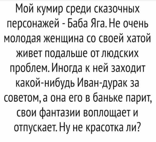 Мой кумир среди сказочных персонажей - Баба Яга. Не очень молодая женщина со своей хатой живет подальше от людских проблем. Иногда к ней заходит какой-нибудь Иван-дурак за советом, а она его в баньке парит, свои фантазии воплощает и отпускает. Ну не красота ли?