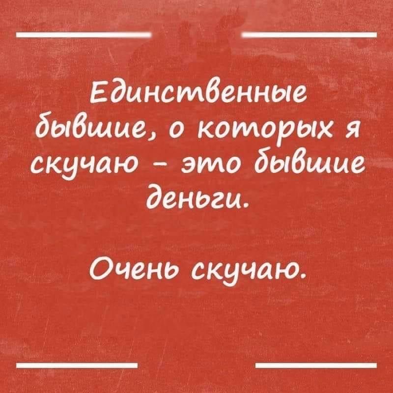 Единственные бывшие, о которых я скучаю - это бывшие деньги.
Очень скучаю.