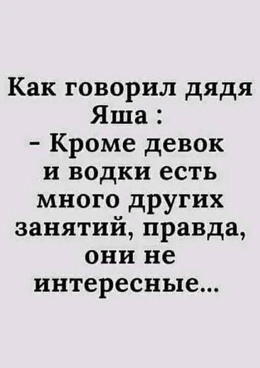 Как говорил дядя Яша :
- Кроме девок и водки есть много других занятий, правда, они не интересные...