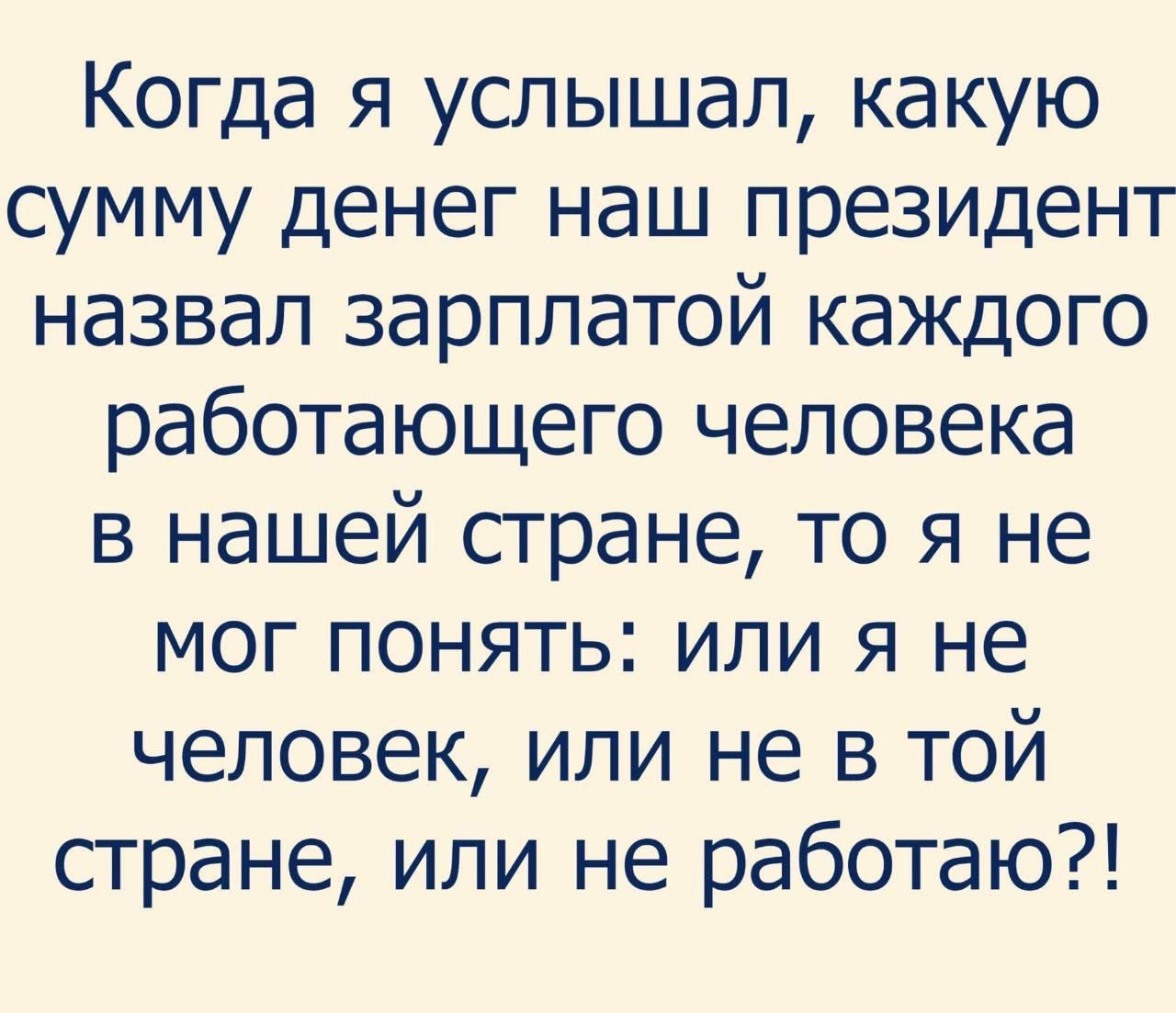 Когда я услышал, какую сумму денег наш президент назвал зарплатой каждого работающего человека в нашей стране, то я не мог понять: или я не человек, или не в той стране, или не работаю?!