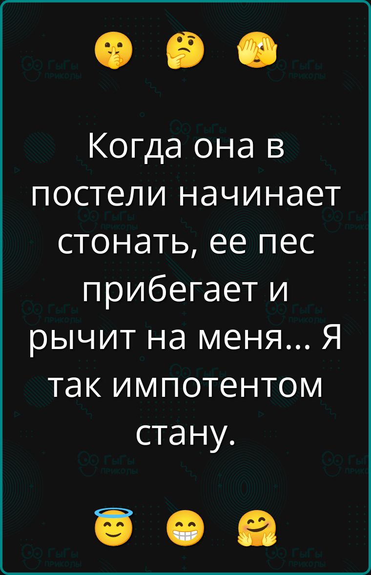 Когда она в постели начинает стонать, ее пес прибегает и рычит на меня... Я так импотентом стану.