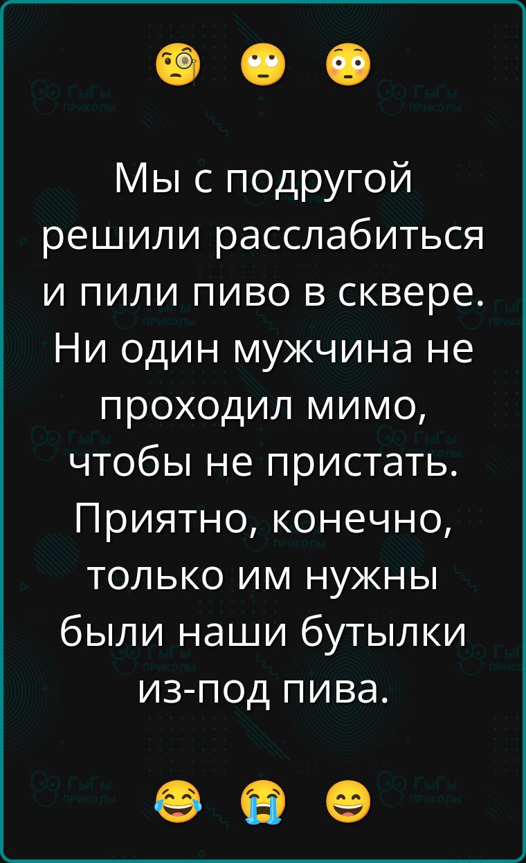 Мы с подругой решили расслабиться и пили пиво в сквере. Ни один мужчина не проходил мимо, чтобы не приставать. Приятно, конечно, только им нужны были наши бутылки из-под пива.