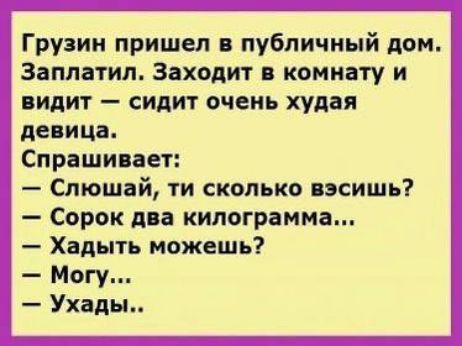 Грузин пришел в публичный дом. Заплатил. Заходит в комнату и видит — сидит очень худная девушка. Спрашивает: — Слушай, ти сколько весишь? — Сорок два килограмма... — Хадить можешь? — Могу... — Ухади..
