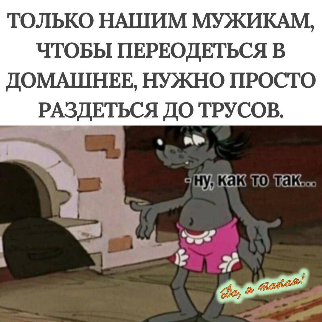 ТОЛЬКО НАШИМ МУЖИКАМ, ЧТОБЫ ПЕРЕОДЕТЬСЯ В ДОМАШНЕЕ, НУЖНО ПРОСТО РАЗДЕТЬСЯ ДО ТРУСОВ.

- ну, как то так...