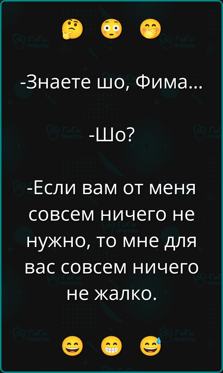 -Знаете шо, Фима...
-Шо?
-Если вам от меня совсем ничего не нужно, то мне для вас совсем ничего не жалко.