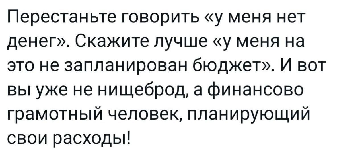 Перестаньте говорить «у меня нет денег». Скажите лучше «у меня на это не запланирован бюджет». И вот вы уже не нищий, а финансово грамотный человек, планирующий свои расходы!
