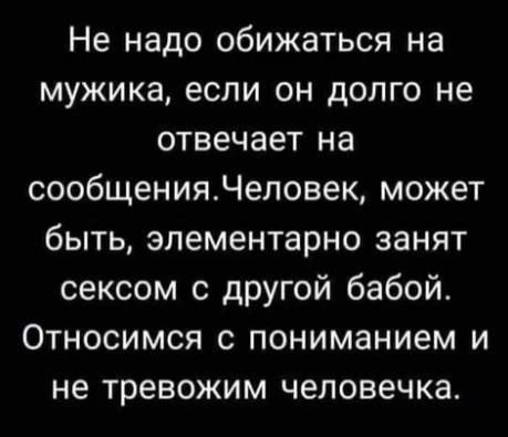 Не надо обижаться на мужика, если он долго не отвечает на сообщения. Человек может быть элементарно занят сексом с другой бабой. Относимся с пониманием и не тревожим человечка.