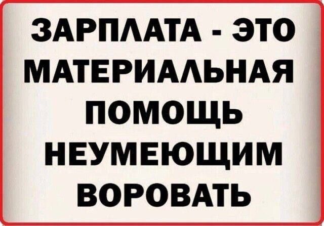 ЗАРПЛАТА - ЭТО МАТЕРИАЛЬНАЯ ПОМОЩЬ НЕУМЕЮЩИМ ВОРОВАТЬ