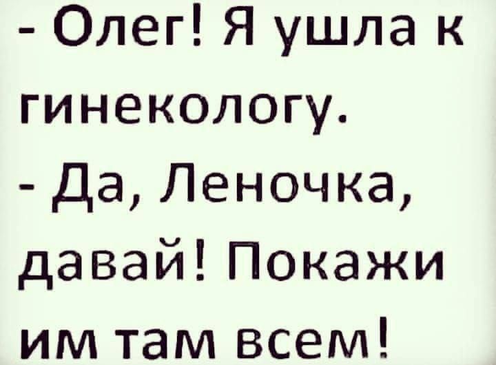 - Олег! Я ушла к гинекологу.
- Да, Леночка, давай! Покажи им там всем!