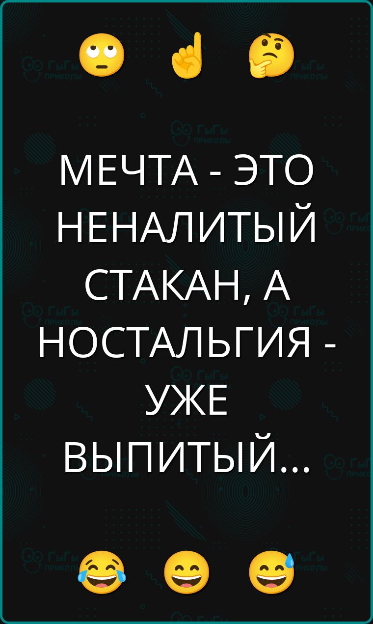 МЕЧТА - ЭТО НЕНАЛИТЫЙ СТАКАН, А НОСТАЛЬГИЯ - УЖЕ ВЫПИТЫЙ...