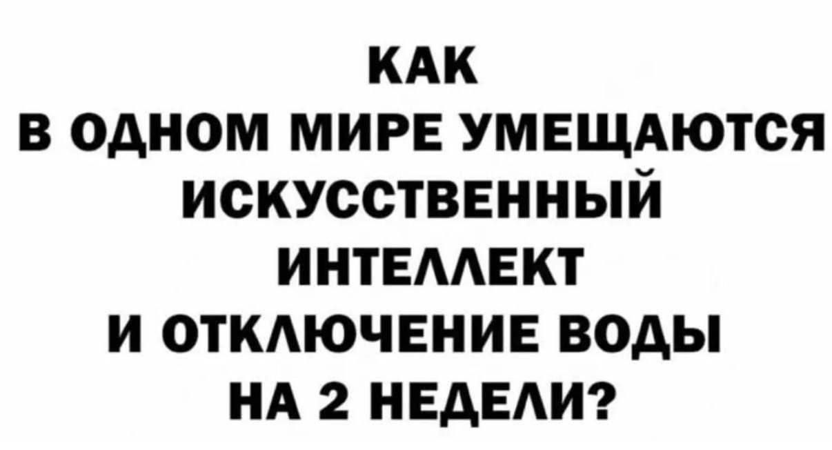 КАК В ОДНОМ МИРЕ УМЕЩАЮТСЯ ИСКУССТВЕННЫЙ ИНТЕЛЛЕКТ И ОТКЛЮЧЕНИЕ ВОДЫ НА 2 НЕДЕЛИ?