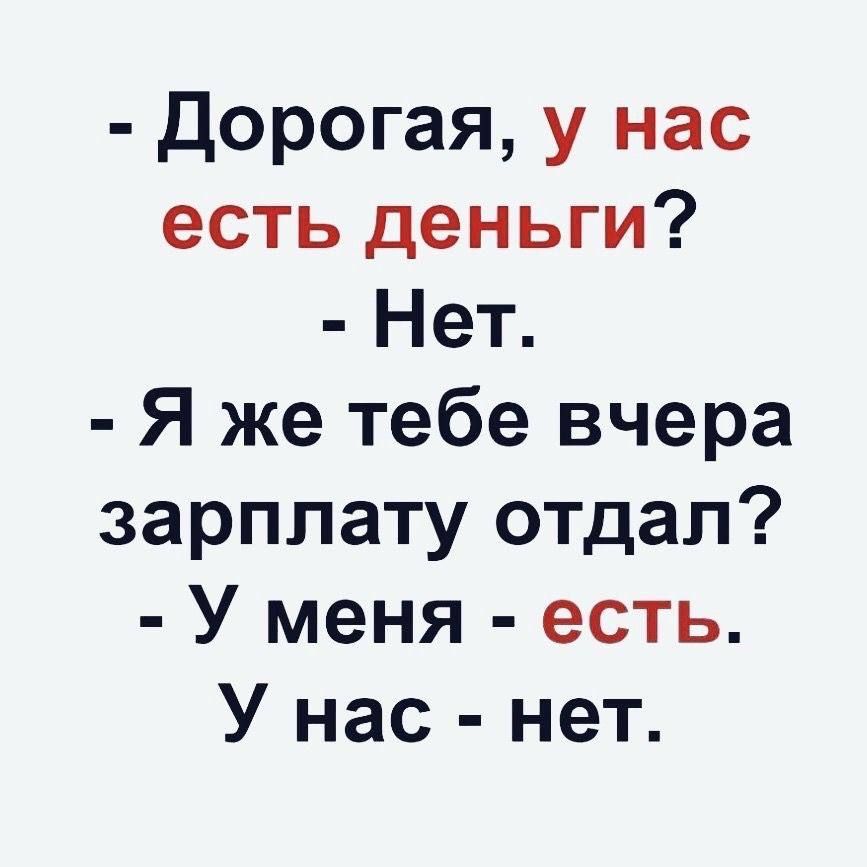 - Дорогая, у нас есть деньги?  - Нет.  - Я же тебе вчера зарплату отдал?  - У меня - есть.  У нас - нет.