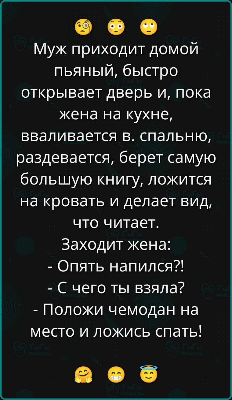 Муж приходит домой пьяный, быстро открывает дверь и, пока жена на кухне, вваливается в спальню, раздевается, берёт самую большую книгу, ложится на кровать и делает вид, что читает.
Заходит жена:
- Опять напился?!
- С чего ты взяла?
- Положи чемодан на место и ложись спать!