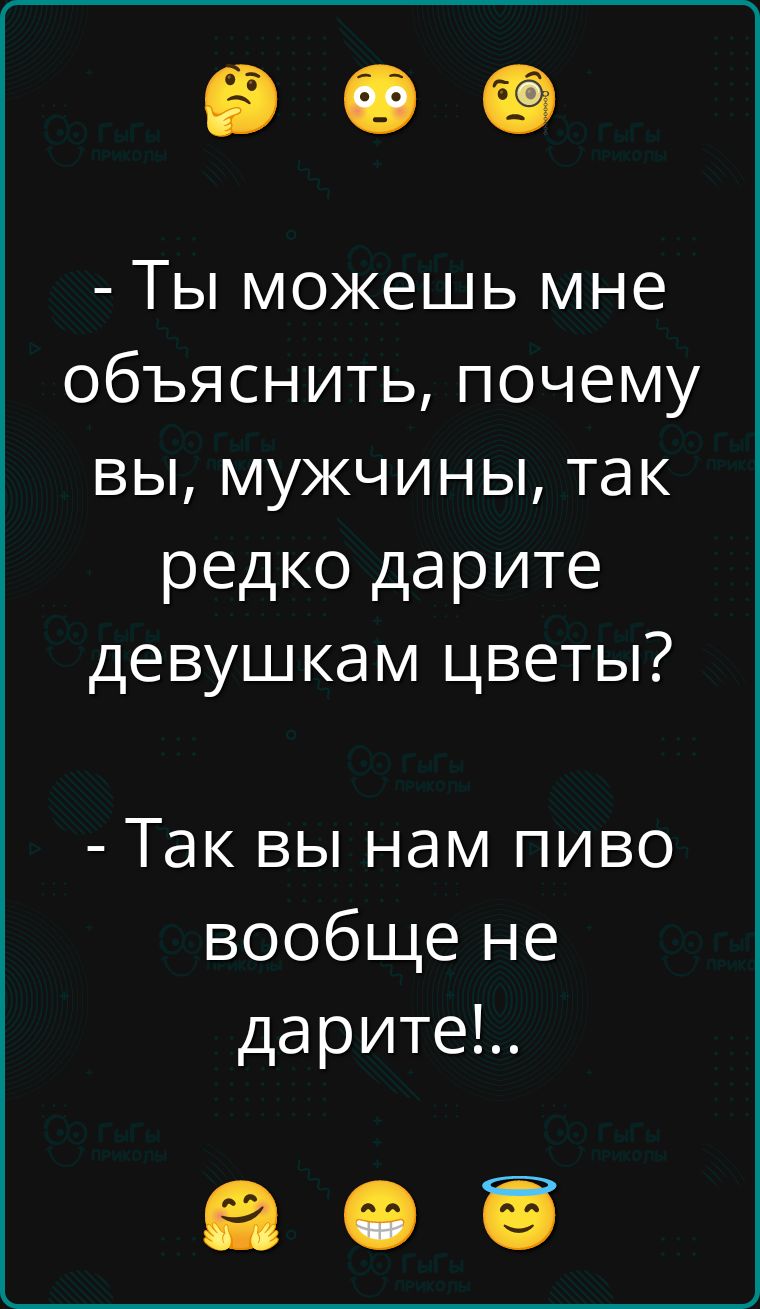 - Ты можешь мне объяснить, почему вы, мужчины, так редко дарите девушкам цветы?
- Так вы нам пиво вообще не дарите!..