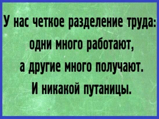 У нас четкое разделение труда: одни много работают, а другие много получают. И никакой путаницы.