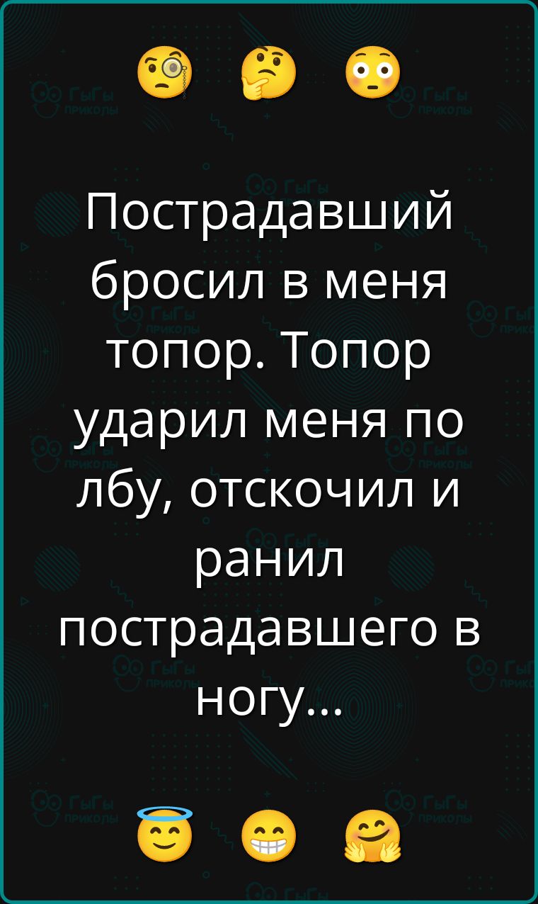 Пострадавший бросил в меня топор. Топор ударил меня по лбу, отскочил и ранил пострадавшего в ногу...