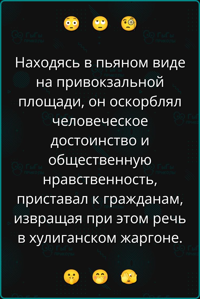 Находясь в пьяном виде на привокзальной площади, он оскорблял человеческое достоинство и общественную нравственность, приставал к гражданам, извращая при этом речь в хулиганском жаргоне.