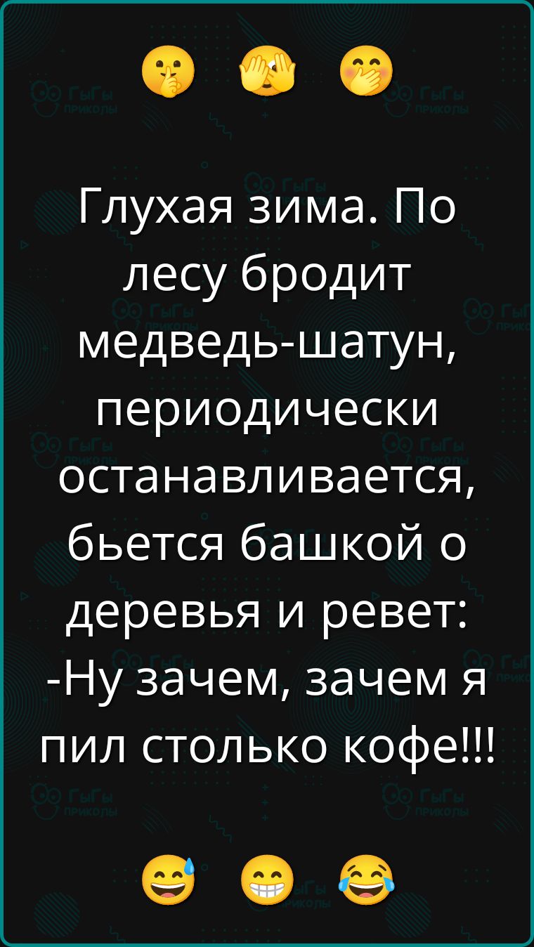 Глухая зима. По лесу бродит медведь-шатун, периодически останавливается, бьется башкой о деревья и ревет: -Ну зачем, зачем я пил столько кофе!!!