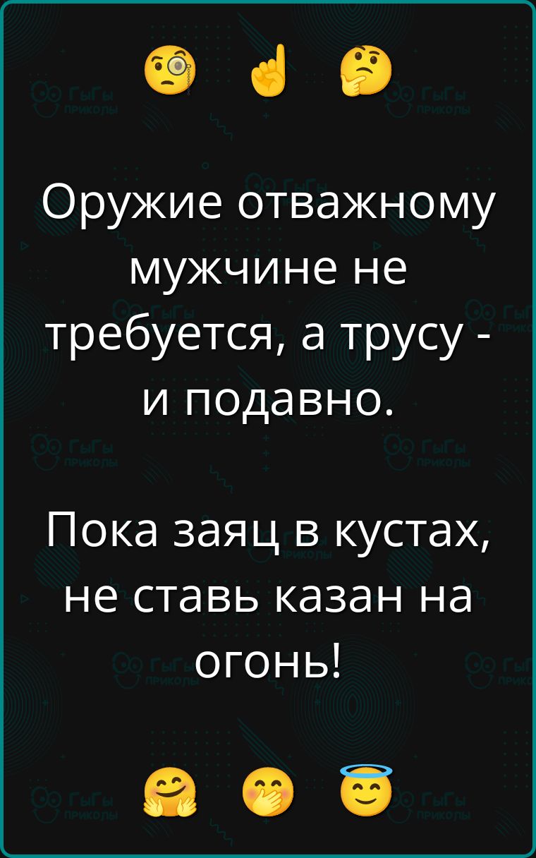 Оружие отважному мужчине не требуется, а трусу - и подавно.
Пока заяц в кустах, не ставь казан на огонь!