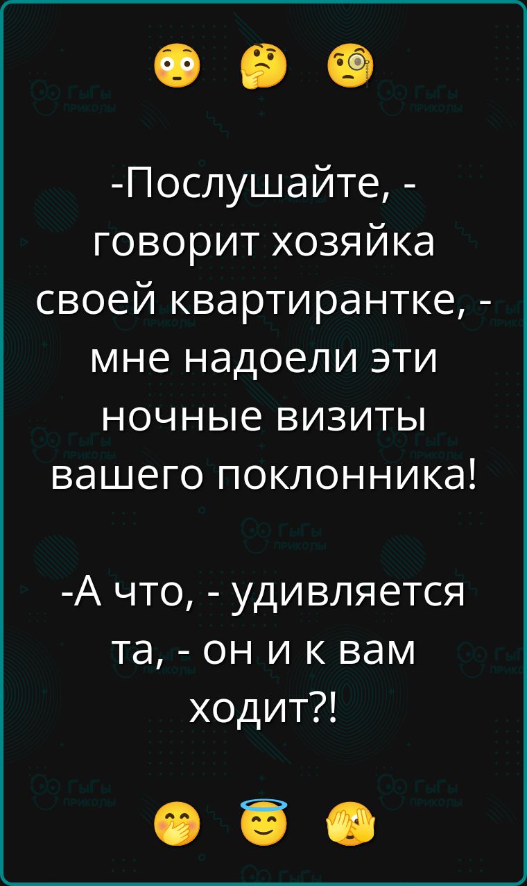 -Послушайте, - говорит хозяйка своей квартирке, - мне надоели эти ночные визиты вашего поклонника!
-А что, - удивляется та, - он и к вам ходит?!