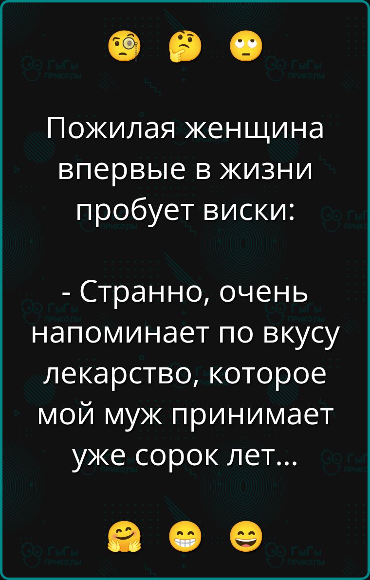 Пожилая женщина впервые в жизни пробует виски:
- Странно, очень напоминает по вкусу лекарство, которое мой муж принимает уже сорок лет...
