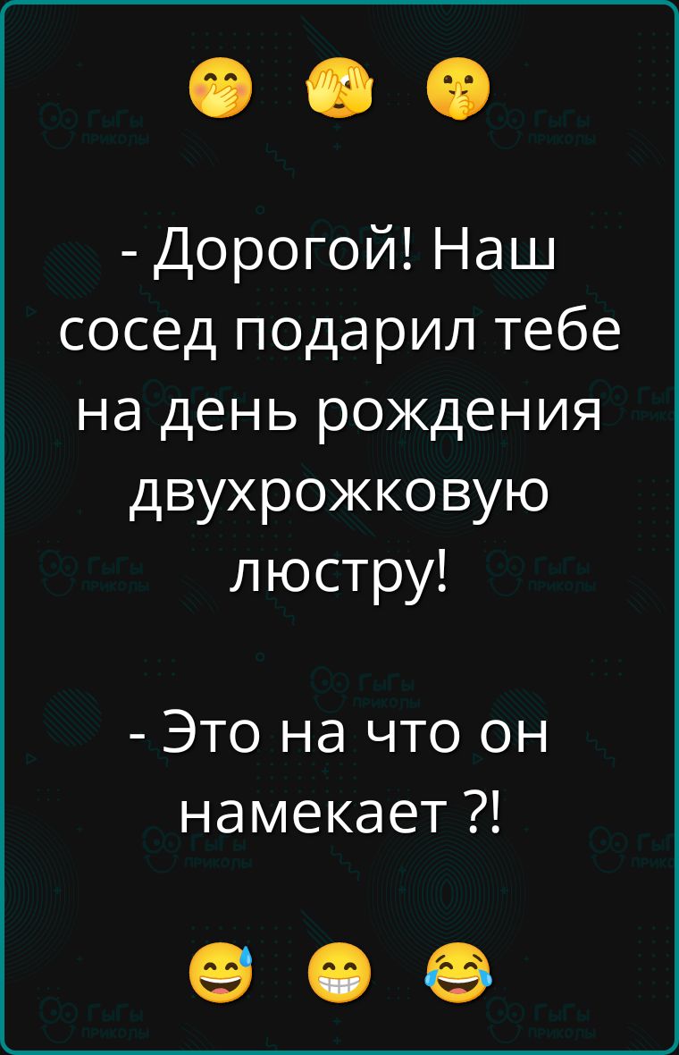 - Дорогой! Наш сосед подарил тебе на день рождения двухрожковую люстру! - Это на что он намекает ?!
